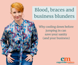 Belinda Weaver leans with her hands in her pockets. There is also the blog title and subheading "Blood, Braces and Business Blunders: why cooling down before jumping in can save your sanity (and your business).